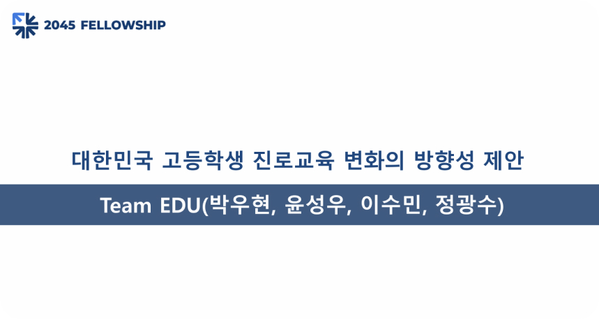 2045 펠로우십 Fellowship - 대한민국 고등학생 진로교육 변화의 방향성 제안
