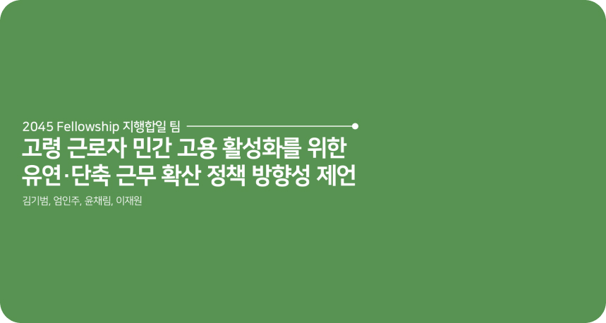 2045 펠로우십 Fellowship - 고령 근로자 민간 고용 활성화를 위한 유연·단축 근무 확산 정책 방향성 제언